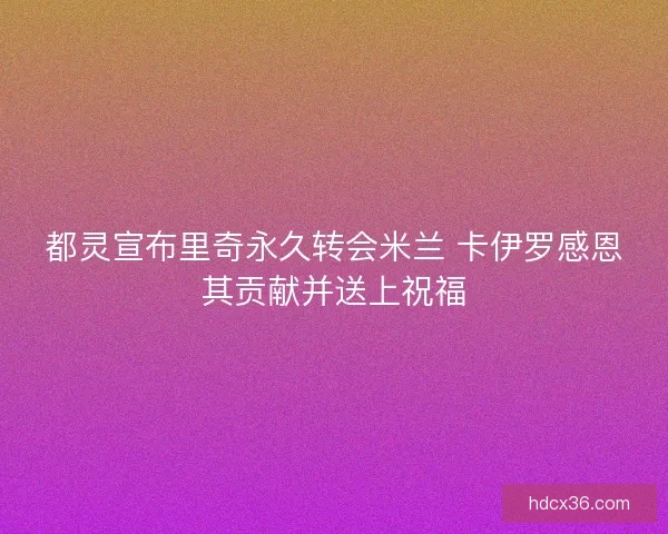 都灵宣布里奇永久转会米兰 卡伊罗感恩其贡献并送上祝福