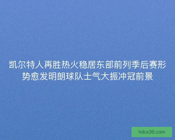 凯尔特人再胜热火稳居东部前列季后赛形势愈发明朗球队士气大振冲冠前景