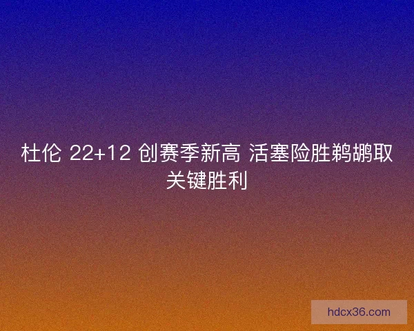 杜伦 22+12 创赛季新高 活塞险胜鹈鹕取关键胜利
