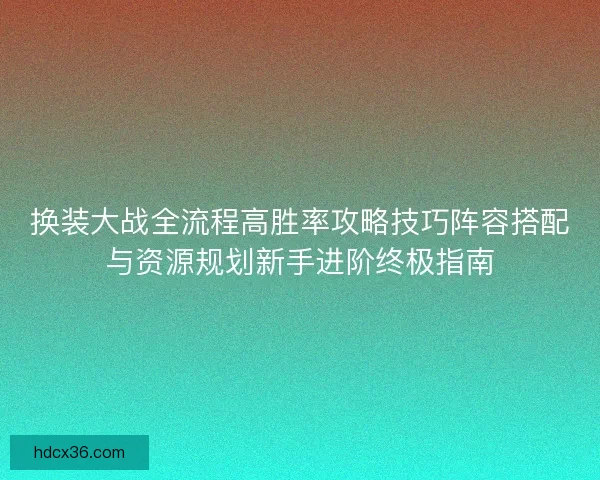 换装大战全流程高胜率攻略技巧阵容搭配与资源规划新手进阶终极指南 换装大战全流程高胜率攻略技巧阵容搭配与资源规划新手进阶终极指南