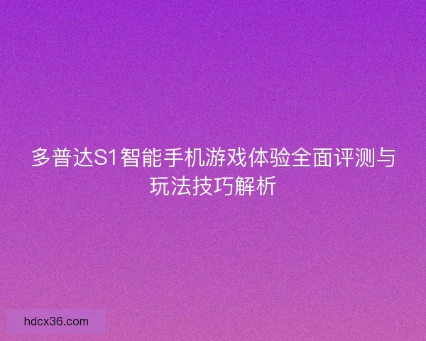 多普达S1智能手机游戏体验全面评测与玩法技巧解析 多普达S1智能手机游戏体验全面评测与玩法技巧解析