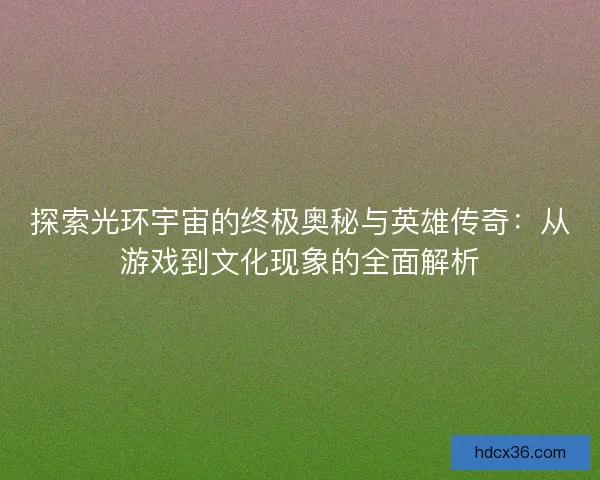 探索光环宇宙的终极奥秘与英雄传奇:从游戏到文化现象的全面解析 探索光环宇宙的终极奥秘与英雄传奇:从游戏到文化现象的全面解析