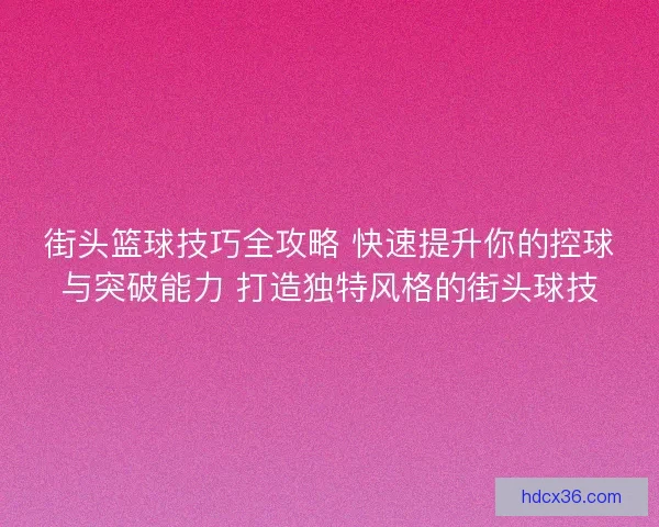 街头篮球技巧全攻略 快速提升你的控球与突破能力 打造独特风格的街头球技