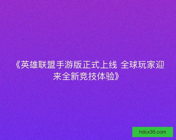 《英雄联盟手游版正式上线 全球玩家迎来全新竞技体验》 《英雄联盟手游版正式上线 全球玩家迎来全新竞技体验》