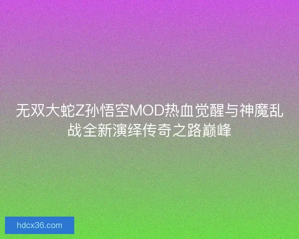 无双大蛇Z孙悟空MOD热血觉醒与神魔乱战全新演绎传奇之路巅峰 无双大蛇Z孙悟空MOD热血觉醒与神魔乱战全新演绎传奇之路巅峰