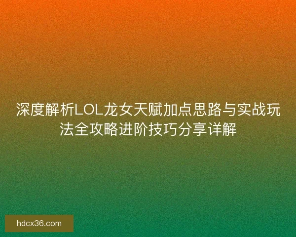 深度解析LOL龙女天赋加点思路与实战玩法全攻略进阶技巧分享详解 深度解析LOL龙女天赋加点思路与实战玩法全攻略进阶技巧分享详解