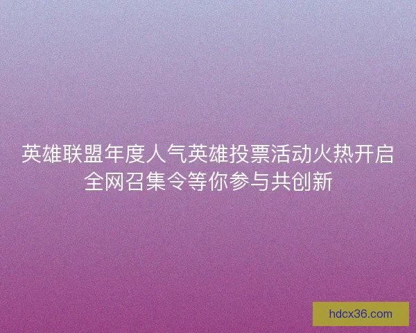 英雄联盟年度人气英雄投票活动火热开启全网召集令等你参与共创新