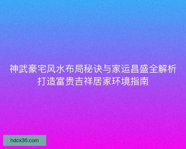 神武豪宅风水布局秘诀与家运昌盛全解析打造富贵吉祥居家环境指南 神武豪宅风水布局秘诀与家运昌盛全解析打造富贵吉祥居家环境指南