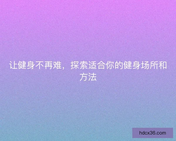 让健身不再难，探索适合你的健身场所和方法