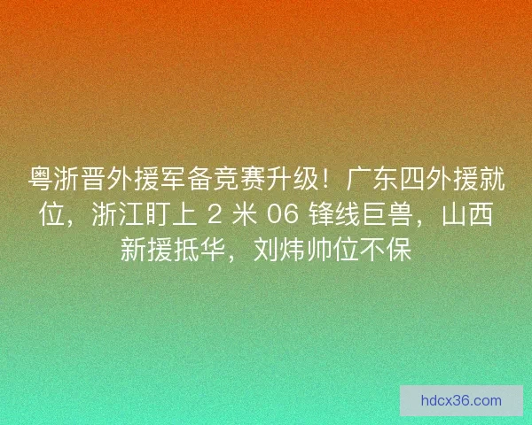 粤浙晋外援军备竞赛升级！广东四外援就位，浙江盯上 2 米 06 锋线巨兽，山西新援抵华，刘炜帅位不保