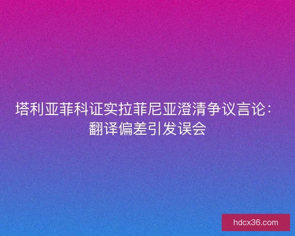 塔利亚菲科证实拉菲尼亚澄清争议言论：翻译偏差引发误会